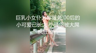 巨乳小女仆为你服务 00后的小可爱已长大 小骚货被大屌疯狂抽插