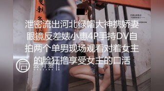 泄密流出河北绿帽大神携娇妻眼镜反差婊小惠4P手持DV自拍两个单男现场观看对着女主的脸狂撸享受女主的口活