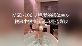 MSD-106.艾鲤.我的裸体室友.视讯中狠操骚逼.麻豆传媒映画