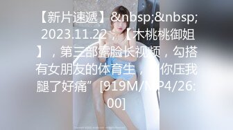 【新片速遞】&nbsp;&nbsp; 2023.11.22，【木桃桃御姐】，第三部露脸长视频，勾搭有女朋友的体育生，“你压我腿了好痛”[919M/MP4/26:00]