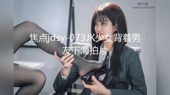 焦点jdsy-073JK少女背着男友下海拍片