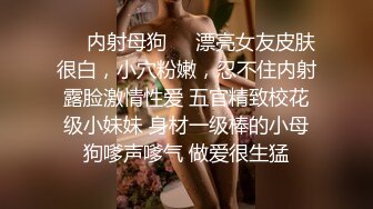 ❤️内射母狗❤️漂亮女友皮肤很白，小穴粉嫩，忍不住内射露脸激情性爱 五官精致校花级小妹妹 身材一级棒的小母狗嗲声嗲气 做爱很生猛