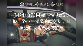 [MP4/ 373M] 刺激的战场，被上帝小哥蹂躏的骚女友，全程露脸大鸡巴无情抽插