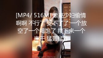 [MP4/ 516M] 漂亮少妇偷情 啊啊 不行了 受不了了 一个放空了一个喝饱了 接下来一个字干 猛轰猛炸