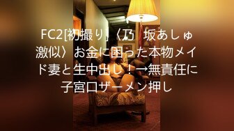 FC2[初撮り]〈乃◯坂あしゅ激似〉お金に困った本物メイド妻と生中出し！→無責任に子宮口ザーメン押し