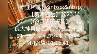 【新速片遞】&nbsp;&nbsp;♈ ♈ ♈【新片速遞】2023.11.30，【69口嗨哥探花】，泡良大神再出江湖，今晚是干逼的一天，美乳黑丝啪啪[844M/MP4/01:16:41]