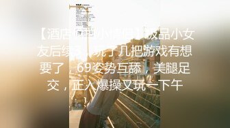 【酒店偷拍小情侣】极品小女友后续3，玩了几把游戏有想要了，69姿势互舔，美腿足交，正入爆操又玩一下午