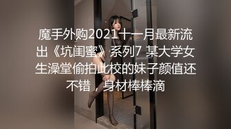 魔手外购2021十一月最新流出《坑闺蜜》系列7 某大学女生澡堂偷拍此校的妹子颜值还不错，身材棒棒滴