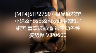 [MP4]STP27507 极品麻花辫小妹&nbsp;&nbsp;性格超好甜美 喜欢被舔逼 很主动各种姿势操 VIP0600