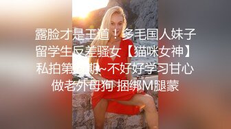 露脸才是王道！多毛国人妹子留学生反差骚女【猫咪女神】私拍第五期~不好好学习甘心做老外母狗 捆绑M腿蒙