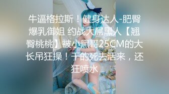 牛逼格拉斯！健身达人-肥臀爆乳御姐 约战大屌黑人【翘臀桃桃】被小黑哥25CM的大长吊狂操！干的死去活来，还狂喷水