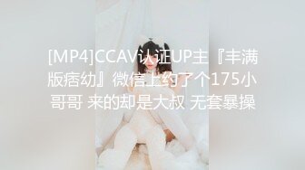 [MP4]CCAV认证UP主『丰满版痞幼』微信上约了个175小哥哥 来的却是大叔 无套暴操