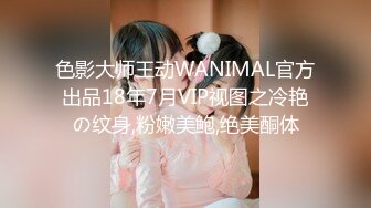 色影大师王动WANIMAL官方出品18年7月VIP视图之冷艳の纹身,粉嫩美鲍,绝美酮体