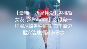 【最新❤️极品性爱】蜜桃臀女友『Seohoon』像母狗一样服从被各种抽插 白丰臀边抠穴边抽插滋滋冒水