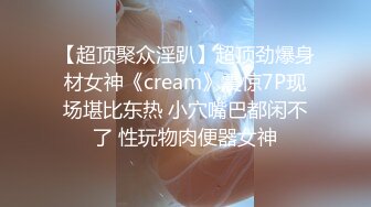 【超顶聚众淫趴】超顶劲爆身材女神《cream》震惊7P现场堪比东热 小穴嘴巴都闲不了 性玩物肉便器女神