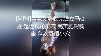 [MP4]看着文静收完钱立马变骚 超近视角扣穴 完美肥臀骑坐 斜入爆插小穴