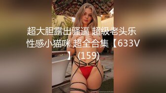 超大胆露出骚逼 超级老头乐 性感小猫咪 超全合集【633V】 (159)