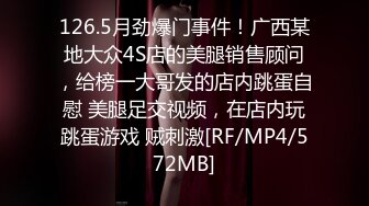 126.5月劲爆门事件！广西某地大众4S店的美腿销售顾问，给榜一大哥发的店内跳蛋自慰 美腿足交视频，在店内玩跳蛋游戏 贼刺激[RF/MP4/572MB]