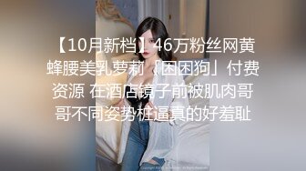 【10月新档】46万粉丝网黄蜂腰美乳萝莉「困困狗」付费资源 在酒店镜子前被肌肉哥哥不同姿势桩逼真的好羞耻