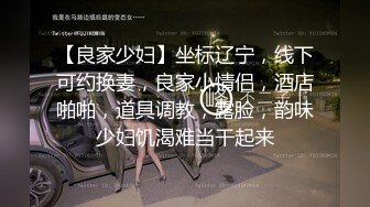 【良家少妇】坐标辽宁，线下可约换妻，良家小情侣，酒店啪啪，道具调教，露脸，韵味少妇饥渴难当干起来