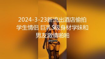 2024-3-23新流出酒店偷拍学生情侣 巨乳S级身材学妹和男友激情啪啪