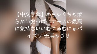 【中文字幕】めちゃくちゃ柔らかいおっぱいナースの最高に気持ちいいむにゅむにゅパイズリ 长浜みつり