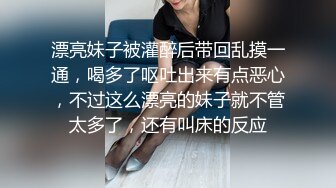 漂亮妹子被灌醉后带回乱摸一通，喝多了呕吐出来有点恶心，不过这么漂亮的妹子就不管太多了，还有叫床的反应