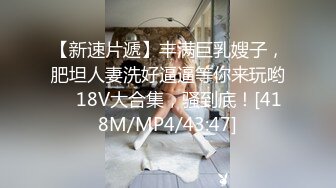 【新速片遞】丰满巨乳嫂子，肥坦人妻洗好逼逼等你来玩哟 ♈ 18V大合集，骚到底！[418M/MP4/43:47]