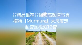 ??精品推荐??微博高颜值写真模特『Murmure』大尺度定制套图视频12套