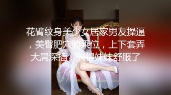 花臂纹身美少女居家男友操逼，美臀肥穴骑乘位，上下套弄大屌深插，搞得妹妹舒服了