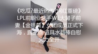 《吃瓜?最近热传?网红重磅》LPL前职业选手WE大舅子前妻【金提莫】女团成员正式下海，露三点 道具水晶棒自慰火力全开