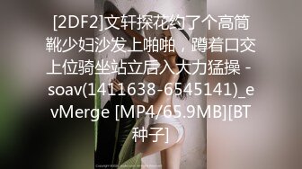 [2DF2]文轩探花约了个高筒靴少妇沙发上啪啪，蹲着口交上位骑坐站立后入大力猛操 - soav(1411638-6545141)_evMerge [MP4/65.9MB][BT种子]