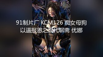 91制片厂 KCM126 痴女母狗以逼报恩之现代聊斋 优娜