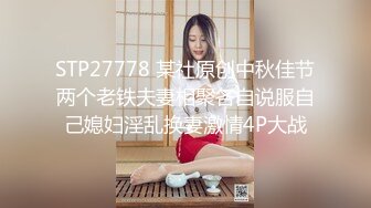 STP27778 某社原创中秋佳节两个老铁夫妻相聚各自说服自己媳妇淫乱换妻激情4P大战