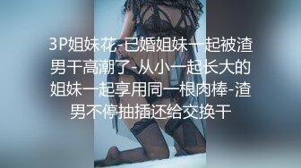 3P姐妹花-已婚姐妹一起被渣男干高潮了-从小一起长大的姐妹一起享用同一根肉棒-渣男不停抽插还给交换干