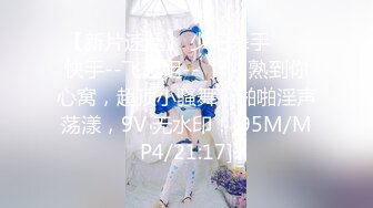 【新片速遞】 少妇杀手❤️-快手--飞越姐--❤️，熟到你心窝，超顶小骚舞，啪啪淫声荡漾，9V 无水印！[95M/MP4/21:17]