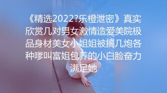 《精选2022?乐橙泄密》真实欣赏几对男女激情造爱美院极品身材美女小姐姐被搞几炮各种嗲叫富姐包养的小白脸奋力满足她