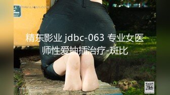 精东影业 jdbc-063 专业女医师性爱抽插治疗-斑比