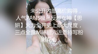 ⚫️⚫️未公开内部高价购得，人气PANS极品反差女神【思妍】火力全开史上最大尺度，三点全露M腿掰穴近景特写粉嫩花心