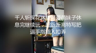 千人斩探花JK裙可爱萌妹子休息完继续玩，超近距离特写肥逼手指插入扣弄