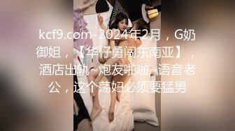 kcf9.com-2024年2月，G奶御姐，【华仔勇闯东南亚】，酒店出轨~炮友啪啪~语音老公，这个荡妇必须要猛男