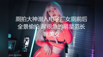 厕拍大神潜入电子厂女厕前后全景偷拍 尿很急的明星范长靴美女