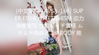 (中文字幕) [AVSA-166] SUPER FISHEYE FETISHISM 迫力興奮蜜写 性欲ビッチ奥様 ムチムチ肉感どエロBODY 推川ゆうり