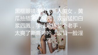 黑框眼镜御姐范新人美女，黄瓜抽插无毛骚穴，双指猛扣白浆四溅，手法熟练是个老手，太爽了嘶嘶呻吟，表情一脸淫荡