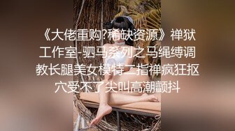 《大佬重购?稀缺资源》禅狱工作室-驷马系列之马绳缚调教长腿美女模特二指禅疯狂抠穴受不了尖叫高潮颤抖