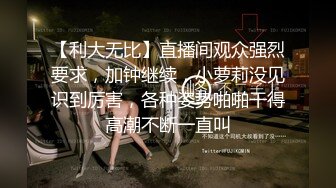 【利大无比】直播间观众强烈要求，加钟继续，小萝莉没见识到厉害，各种姿势啪啪干得高潮不断一直叫