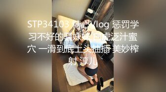 STP34103 糖心Vlog 惩罚学习不好的骚妹妹 白虎泛汁蜜穴 一滑到底上头抽插 美妙榨射 淳儿