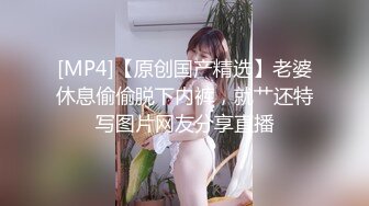 [MP4]【原创国产精选】老婆休息偷偷脱下内裤，就艹还特写图片网友分享直播