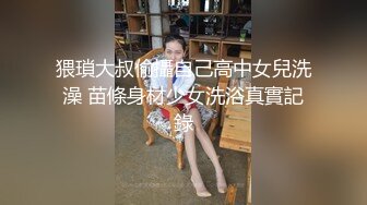 猥瑣大叔偷攝自己高中女兒洗澡 苗條身材少女洗浴真實記錄