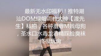 ❤️最新无水印福利！推特潮汕DOM绿帽调教大神【渡先生】私拍，各种羞辱M贱母狗，圣水口水毒龙吞精踩脸臭袜终极玩肏